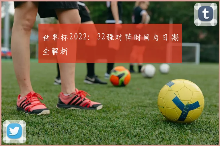 世界杯2022：32强对阵时间与日期全解析