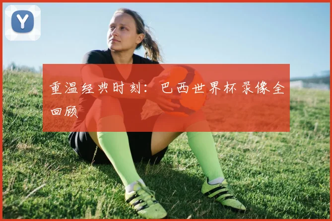 重温经典时刻：巴西世界杯录像全回顾