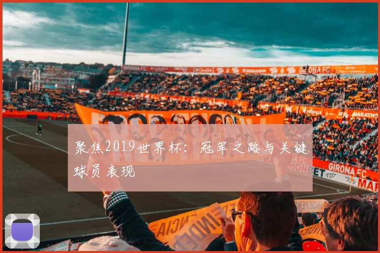 聚焦2019世界杯：冠军之路与关键球员表现
