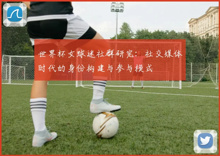 世界杯女球迷社群研究：社交媒体时代的身份构建与参与模式
