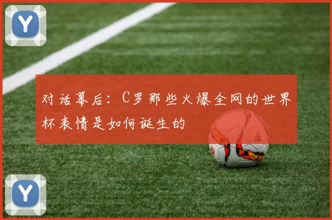 对话幕后：C罗那些火爆全网的世界杯表情是如何诞生的