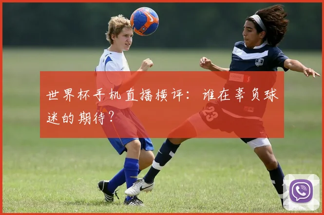 世界杯手机直播横评：谁在辜负球迷的期待？