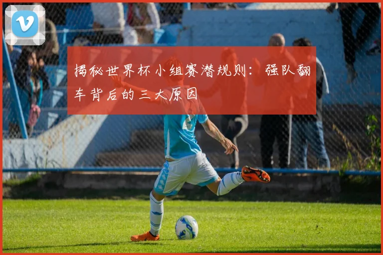 揭秘世界杯小组赛潜规则：强队翻车背后的三大原因