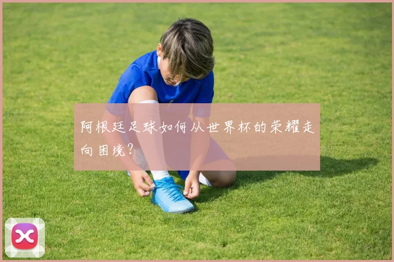 阿根廷足球如何从世界杯的荣耀走向困境？
