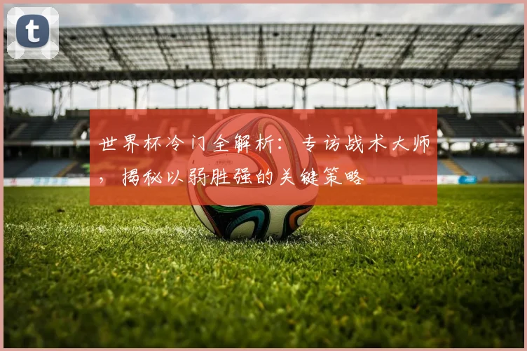 世界杯冷门全解析：专访战术大师，揭秘以弱胜强的关键策略