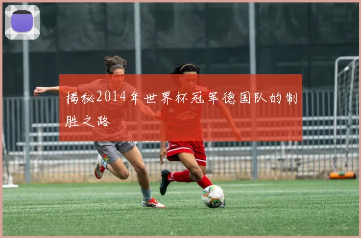 揭秘2014年世界杯冠军德国队的制胜之路