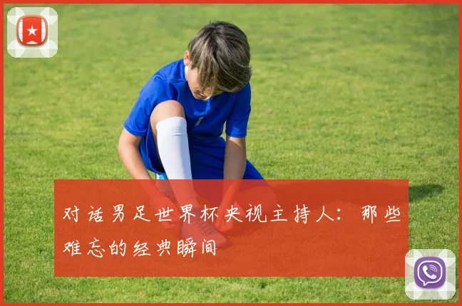 对话男足世界杯央视主持人：那些难忘的经典瞬间