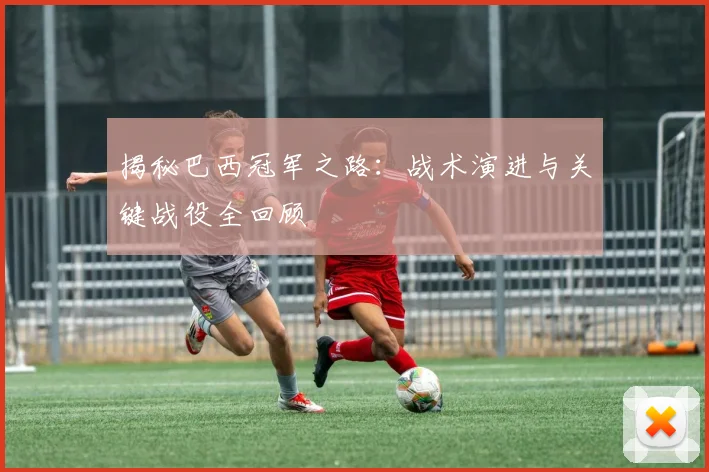 揭秘巴西冠军之路：战术演进与关键战役全回顾